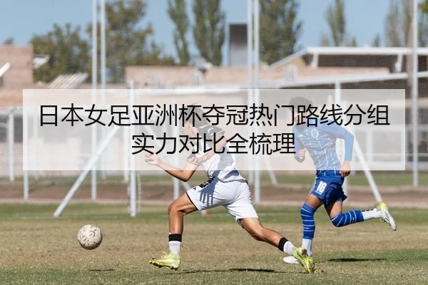 日本女足亚洲杯夺冠热门路线分组实力对比全梳理